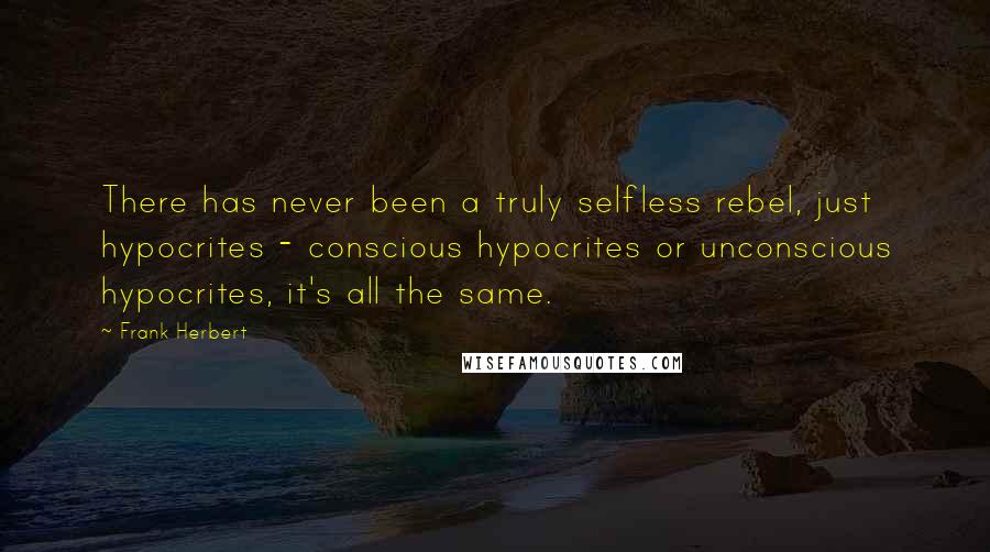 Frank Herbert Quotes: There has never been a truly selfless rebel, just hypocrites - conscious hypocrites or unconscious hypocrites, it's all the same.