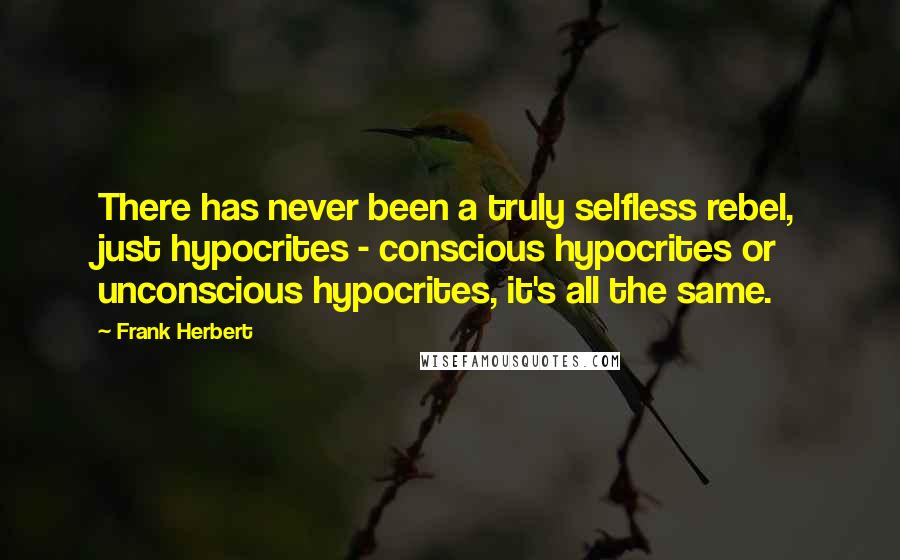 Frank Herbert Quotes: There has never been a truly selfless rebel, just hypocrites - conscious hypocrites or unconscious hypocrites, it's all the same.