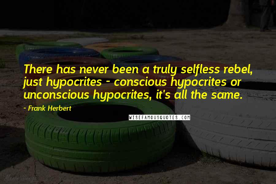 Frank Herbert Quotes: There has never been a truly selfless rebel, just hypocrites - conscious hypocrites or unconscious hypocrites, it's all the same.