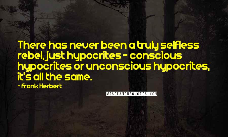 Frank Herbert Quotes: There has never been a truly selfless rebel, just hypocrites - conscious hypocrites or unconscious hypocrites, it's all the same.