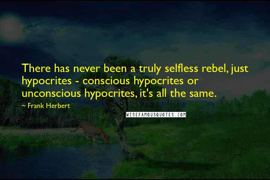 Frank Herbert Quotes: There has never been a truly selfless rebel, just hypocrites - conscious hypocrites or unconscious hypocrites, it's all the same.