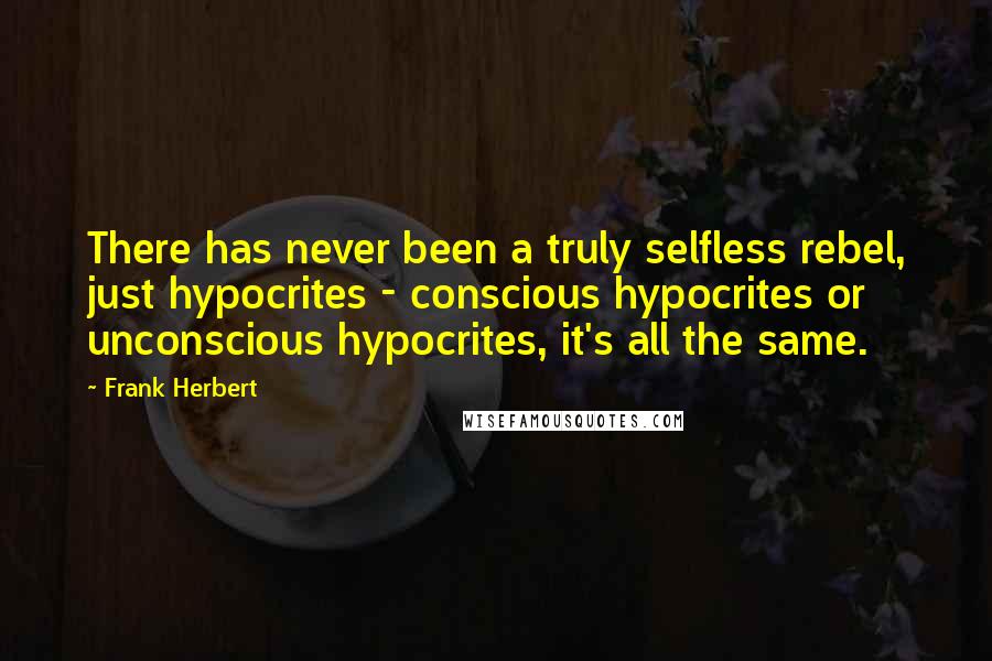 Frank Herbert Quotes: There has never been a truly selfless rebel, just hypocrites - conscious hypocrites or unconscious hypocrites, it's all the same.