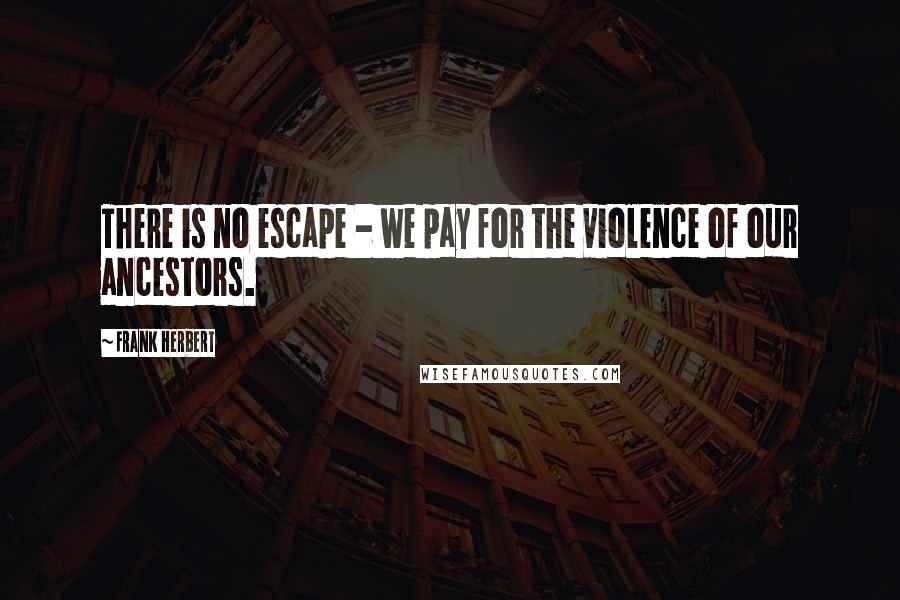 Frank Herbert Quotes: There is no escape - we pay for the violence of our ancestors.