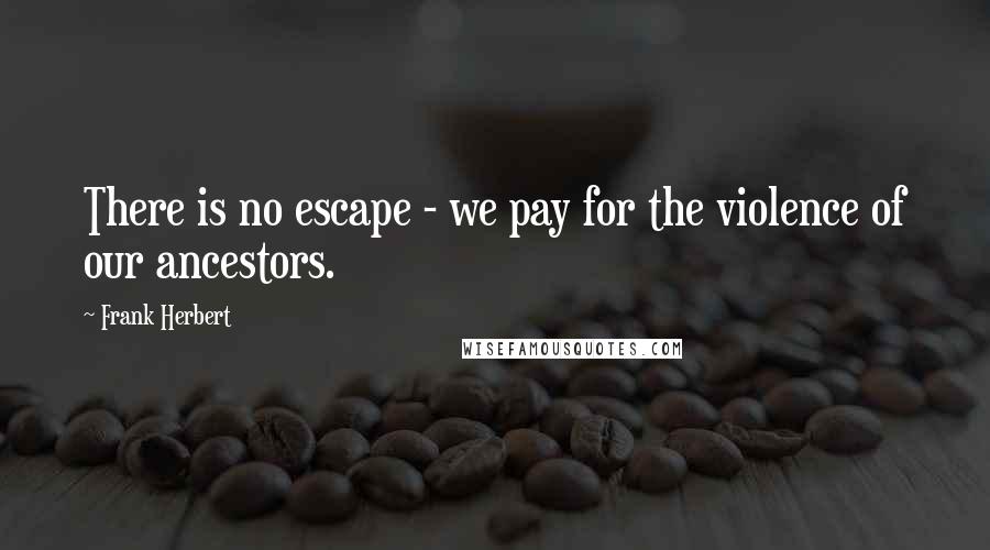 Frank Herbert Quotes: There is no escape - we pay for the violence of our ancestors.