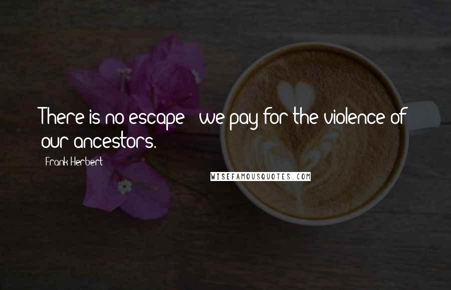 Frank Herbert Quotes: There is no escape - we pay for the violence of our ancestors.