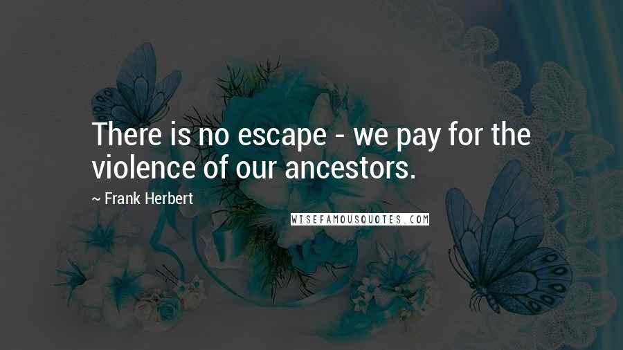 Frank Herbert Quotes: There is no escape - we pay for the violence of our ancestors.
