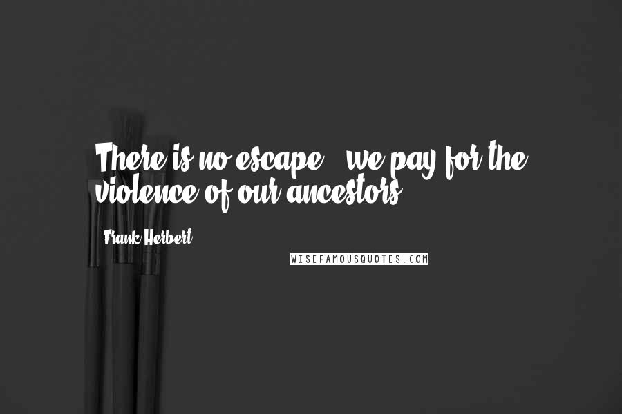 Frank Herbert Quotes: There is no escape - we pay for the violence of our ancestors.