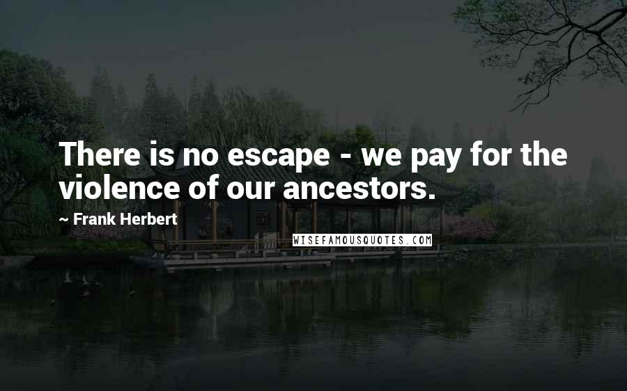 Frank Herbert Quotes: There is no escape - we pay for the violence of our ancestors.