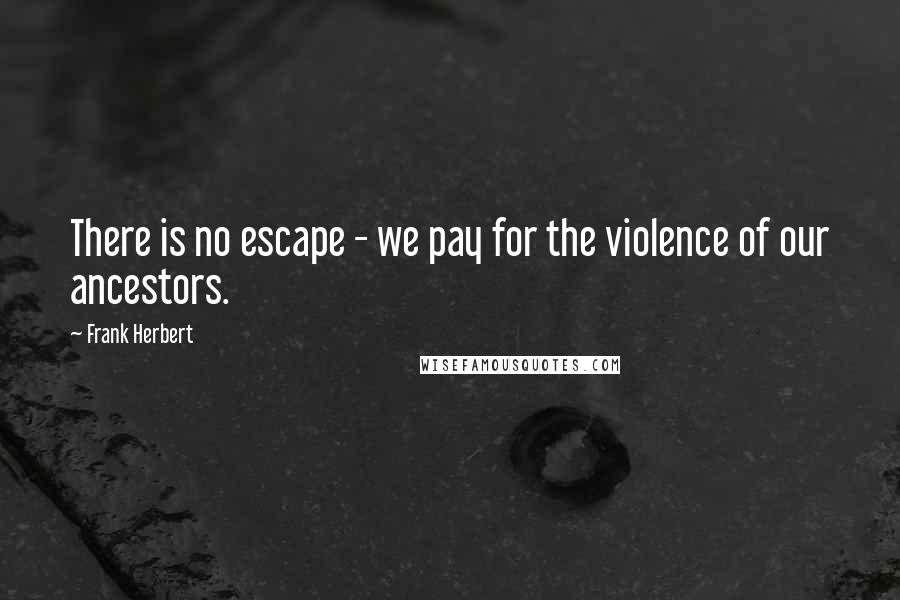 Frank Herbert Quotes: There is no escape - we pay for the violence of our ancestors.