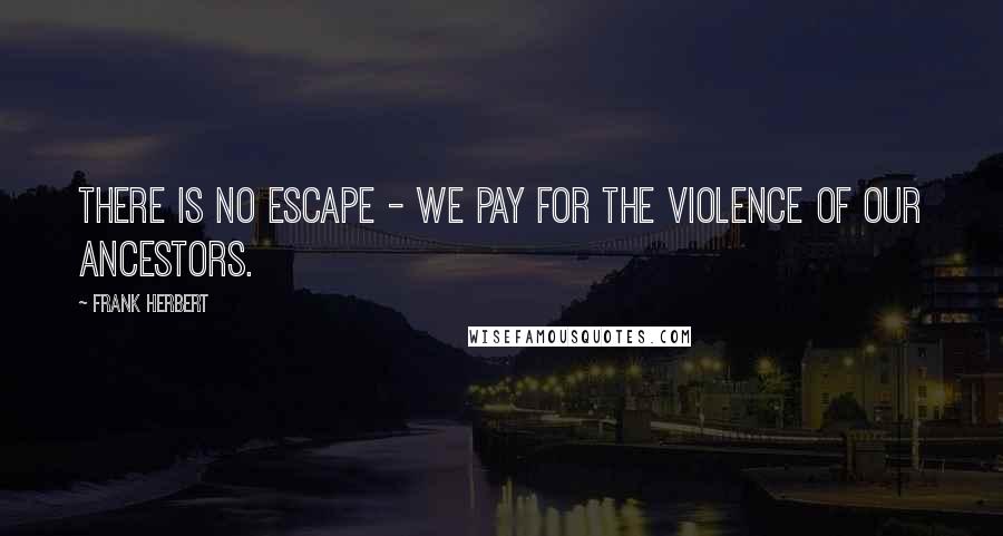 Frank Herbert Quotes: There is no escape - we pay for the violence of our ancestors.