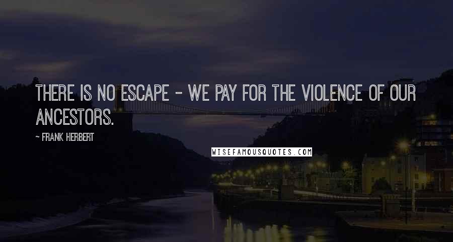 Frank Herbert Quotes: There is no escape - we pay for the violence of our ancestors.