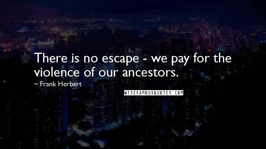 Frank Herbert Quotes: There is no escape - we pay for the violence of our ancestors.