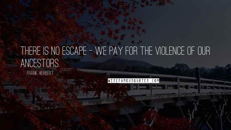 Frank Herbert Quotes: There is no escape - we pay for the violence of our ancestors.