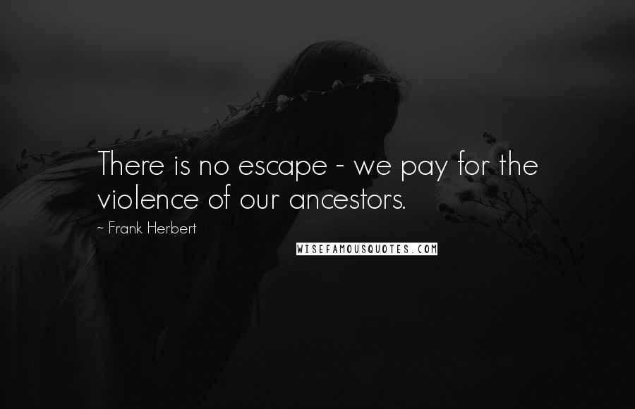 Frank Herbert Quotes: There is no escape - we pay for the violence of our ancestors.