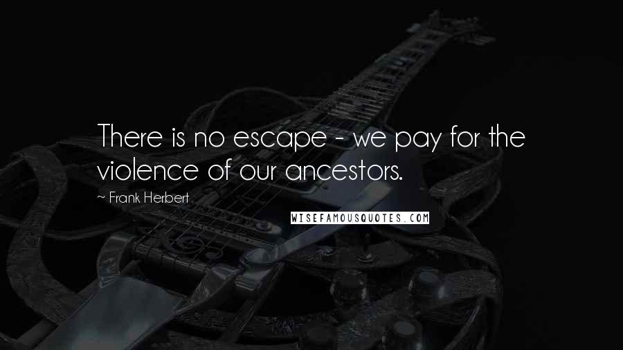 Frank Herbert Quotes: There is no escape - we pay for the violence of our ancestors.