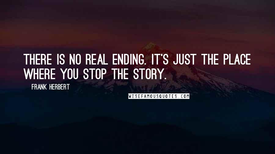 Frank Herbert Quotes: There is no real ending. It's just the place where you stop the story.