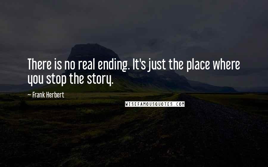 Frank Herbert Quotes: There is no real ending. It's just the place where you stop the story.