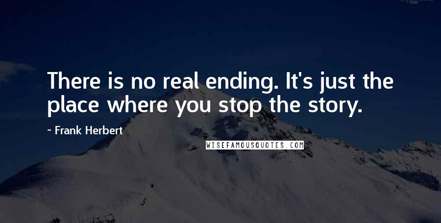Frank Herbert Quotes: There is no real ending. It's just the place where you stop the story.