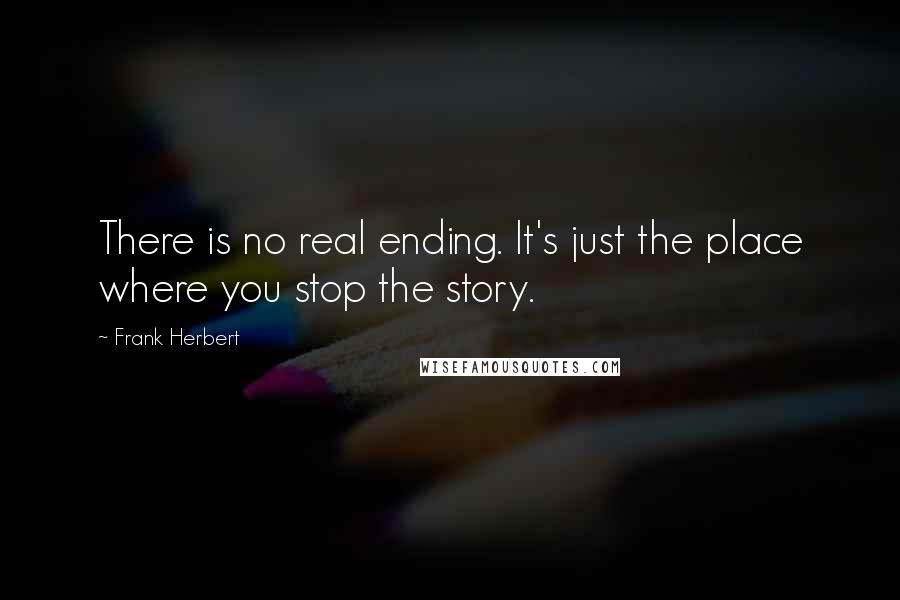 Frank Herbert Quotes: There is no real ending. It's just the place where you stop the story.