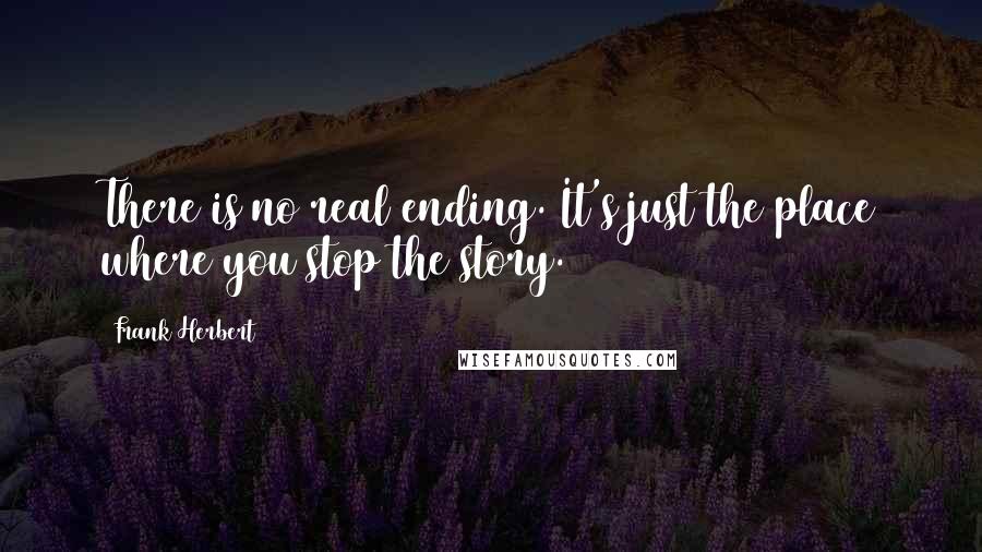 Frank Herbert Quotes: There is no real ending. It's just the place where you stop the story.