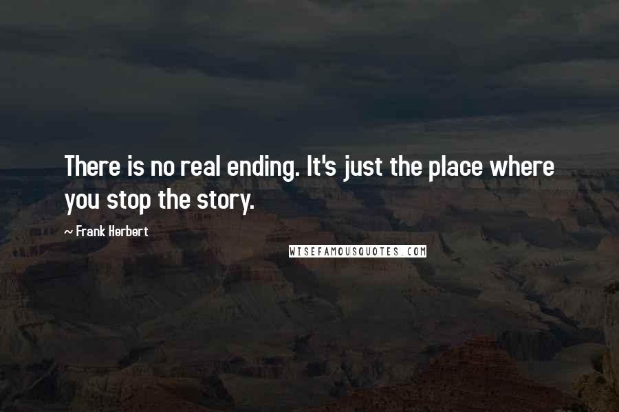 Frank Herbert Quotes: There is no real ending. It's just the place where you stop the story.