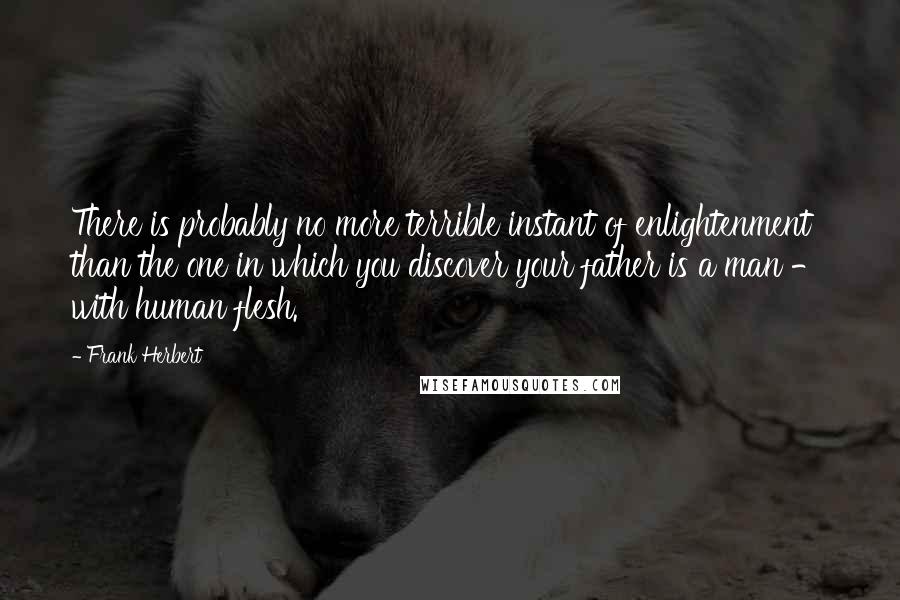 Frank Herbert Quotes: There is probably no more terrible instant of enlightenment than the one in which you discover your father is a man - with human flesh.
