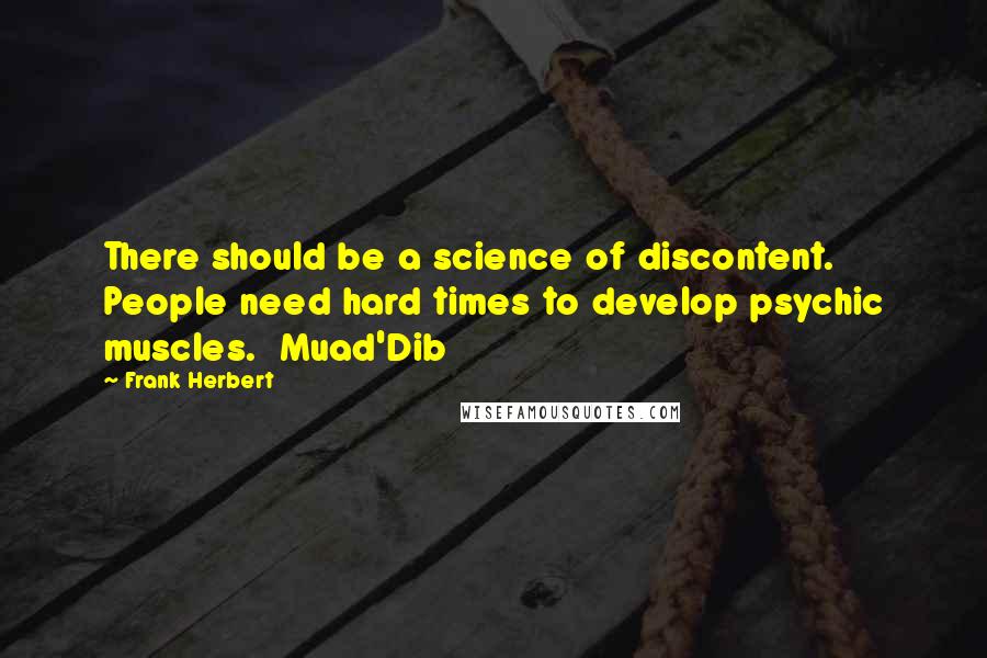 Frank Herbert Quotes: There should be a science of discontent. People need hard times to develop psychic muscles.  Muad'Dib