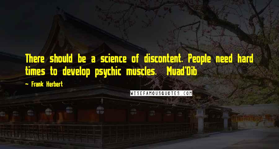 Frank Herbert Quotes: There should be a science of discontent. People need hard times to develop psychic muscles.  Muad'Dib