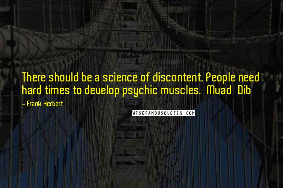 Frank Herbert Quotes: There should be a science of discontent. People need hard times to develop psychic muscles.  Muad'Dib