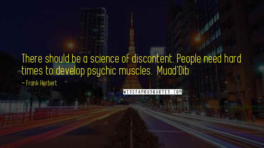 Frank Herbert Quotes: There should be a science of discontent. People need hard times to develop psychic muscles.  Muad'Dib