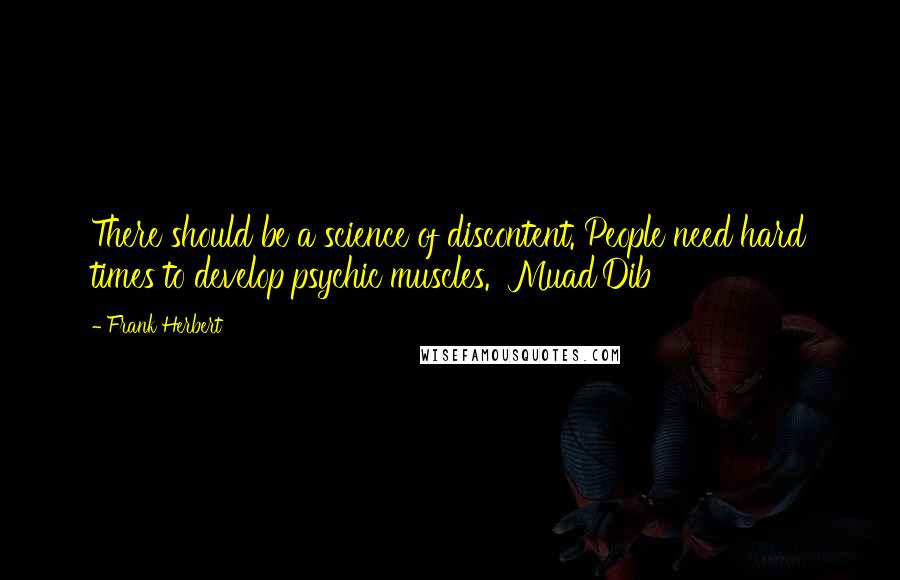 Frank Herbert Quotes: There should be a science of discontent. People need hard times to develop psychic muscles.  Muad'Dib