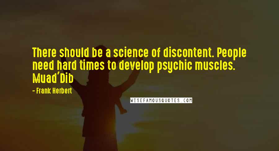 Frank Herbert Quotes: There should be a science of discontent. People need hard times to develop psychic muscles.  Muad'Dib