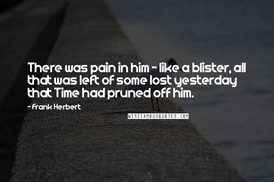 Frank Herbert Quotes: There was pain in him - like a blister, all that was left of some lost yesterday that Time had pruned off him.