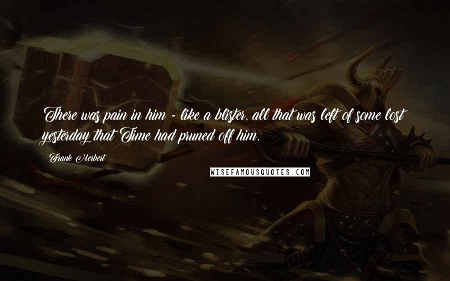 Frank Herbert Quotes: There was pain in him - like a blister, all that was left of some lost yesterday that Time had pruned off him.