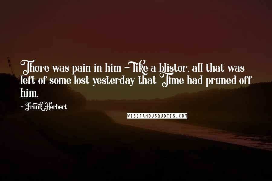 Frank Herbert Quotes: There was pain in him - like a blister, all that was left of some lost yesterday that Time had pruned off him.