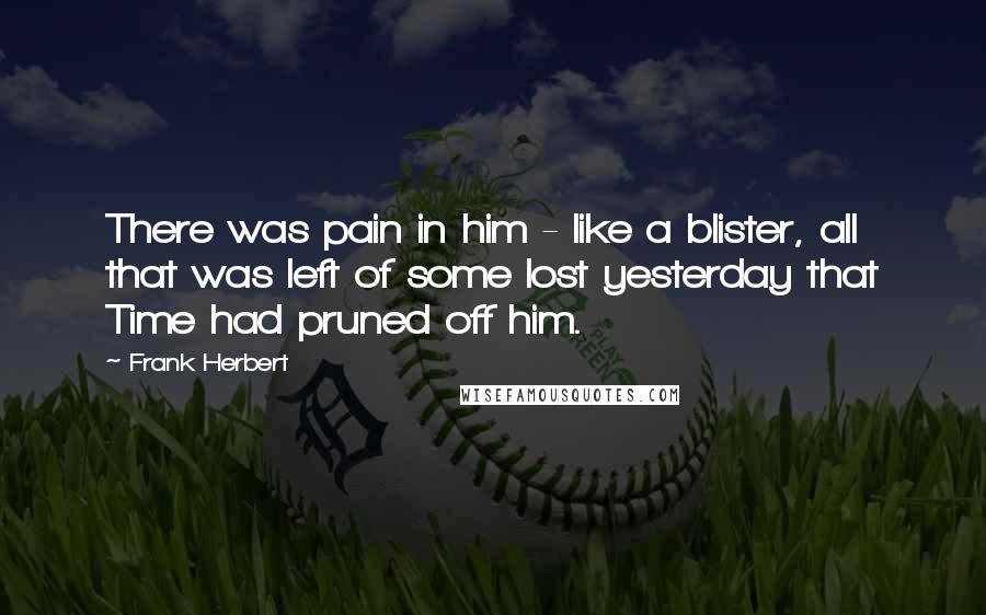 Frank Herbert Quotes: There was pain in him - like a blister, all that was left of some lost yesterday that Time had pruned off him.