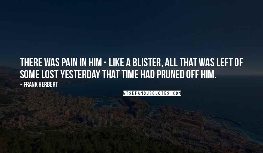 Frank Herbert Quotes: There was pain in him - like a blister, all that was left of some lost yesterday that Time had pruned off him.