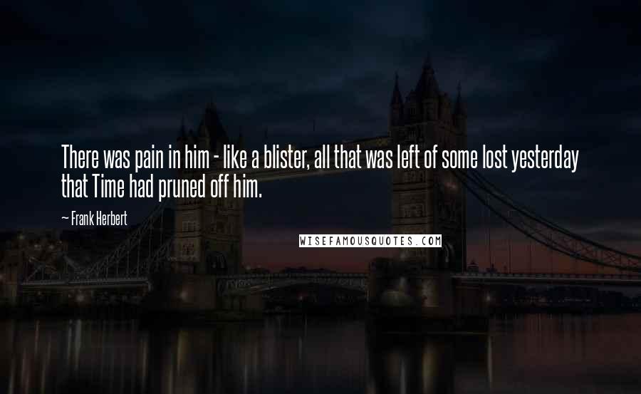 Frank Herbert Quotes: There was pain in him - like a blister, all that was left of some lost yesterday that Time had pruned off him.