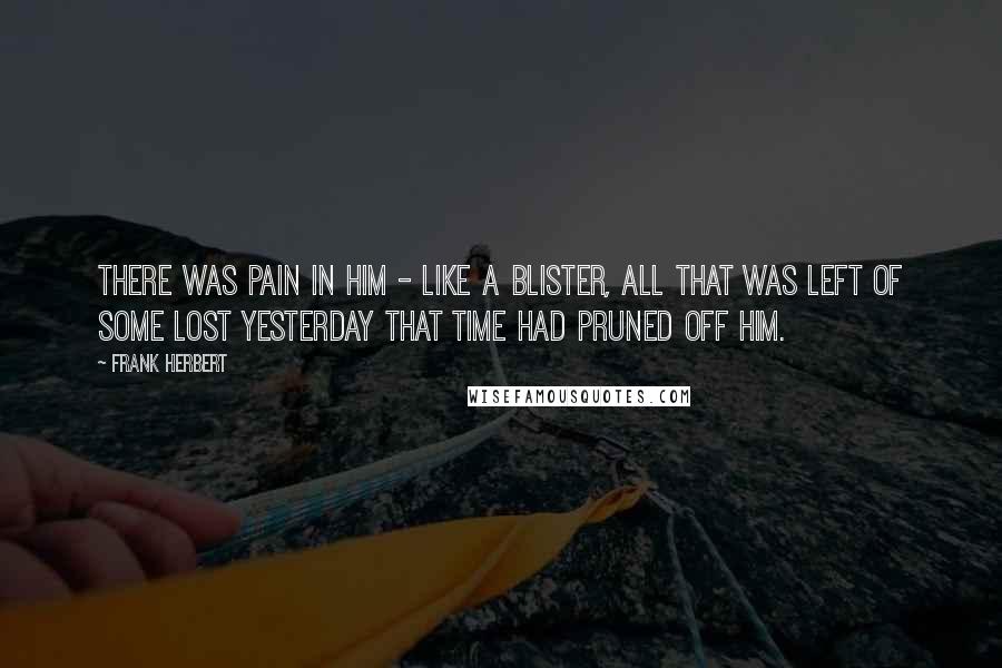 Frank Herbert Quotes: There was pain in him - like a blister, all that was left of some lost yesterday that Time had pruned off him.