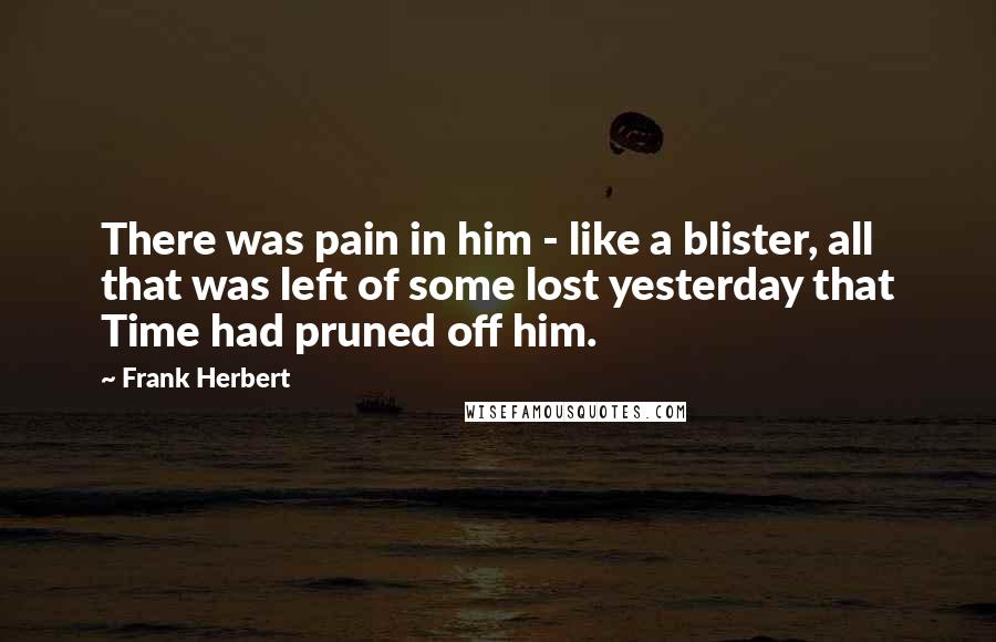 Frank Herbert Quotes: There was pain in him - like a blister, all that was left of some lost yesterday that Time had pruned off him.