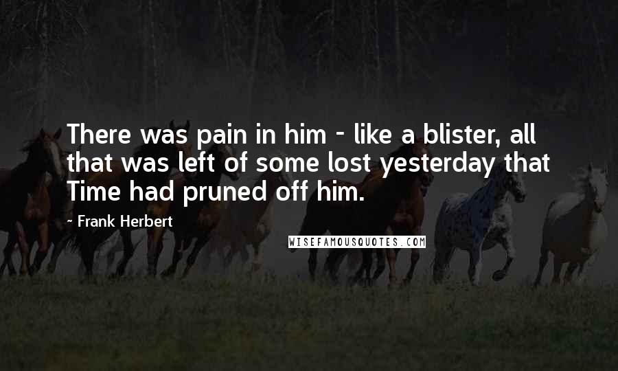 Frank Herbert Quotes: There was pain in him - like a blister, all that was left of some lost yesterday that Time had pruned off him.