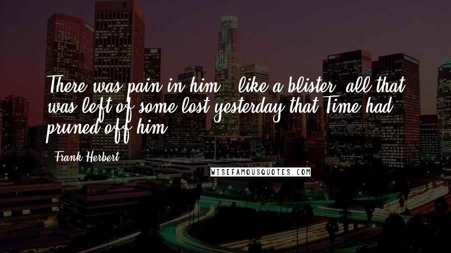 Frank Herbert Quotes: There was pain in him - like a blister, all that was left of some lost yesterday that Time had pruned off him.