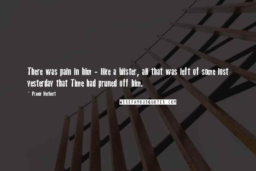 Frank Herbert Quotes: There was pain in him - like a blister, all that was left of some lost yesterday that Time had pruned off him.