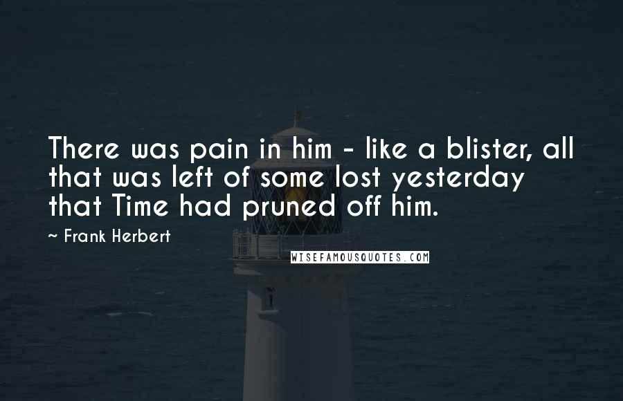 Frank Herbert Quotes: There was pain in him - like a blister, all that was left of some lost yesterday that Time had pruned off him.