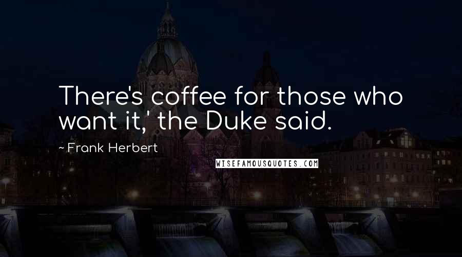 Frank Herbert Quotes: There's coffee for those who want it,' the Duke said.