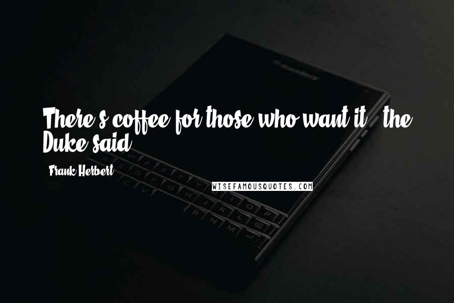 Frank Herbert Quotes: There's coffee for those who want it,' the Duke said.