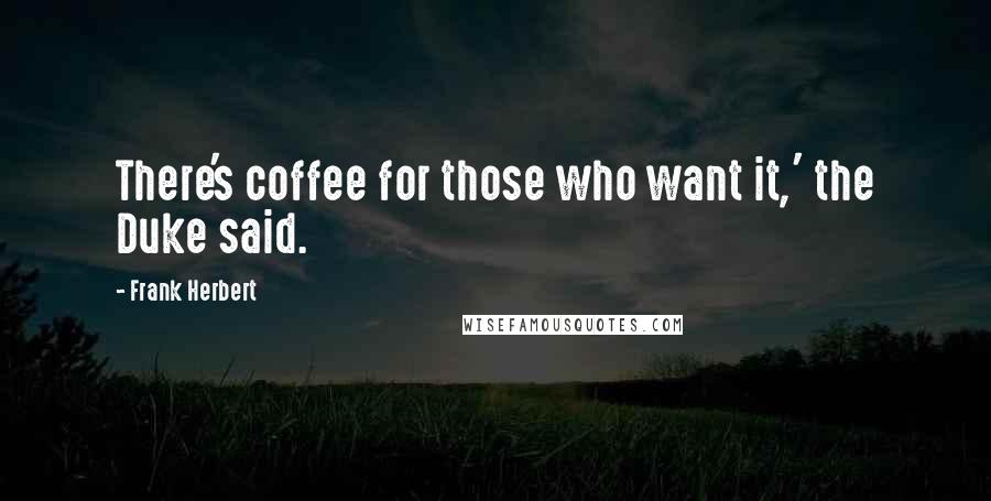 Frank Herbert Quotes: There's coffee for those who want it,' the Duke said.