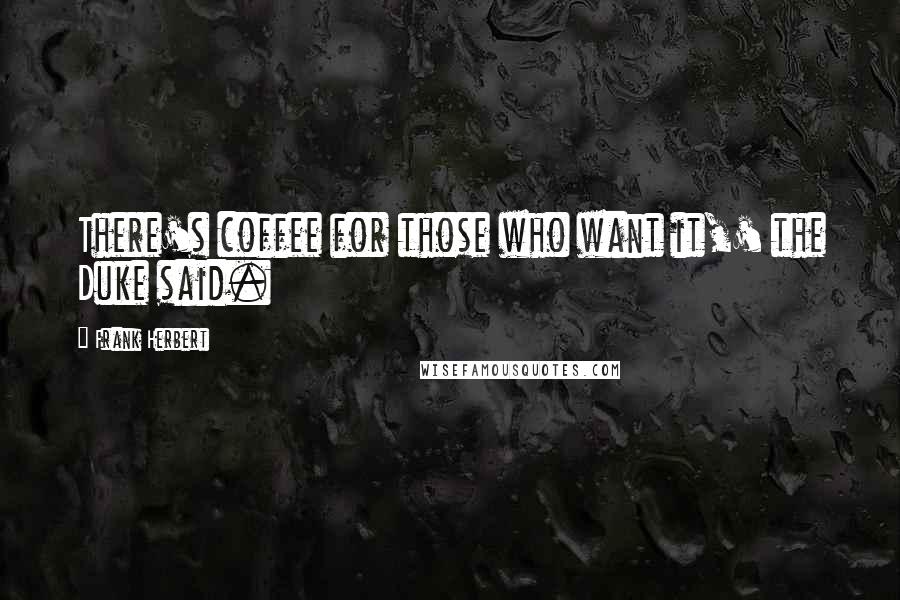 Frank Herbert Quotes: There's coffee for those who want it,' the Duke said.
