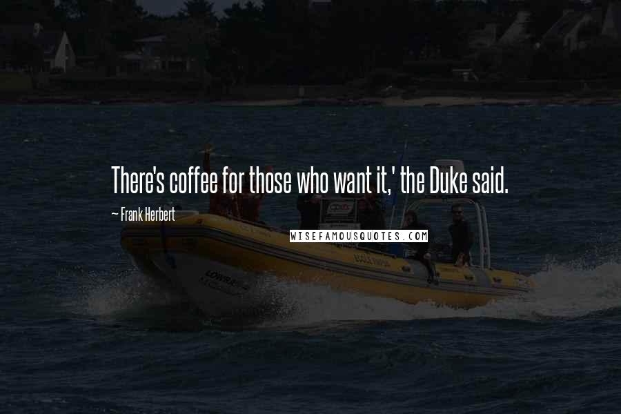 Frank Herbert Quotes: There's coffee for those who want it,' the Duke said.
