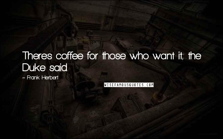 Frank Herbert Quotes: There's coffee for those who want it,' the Duke said.